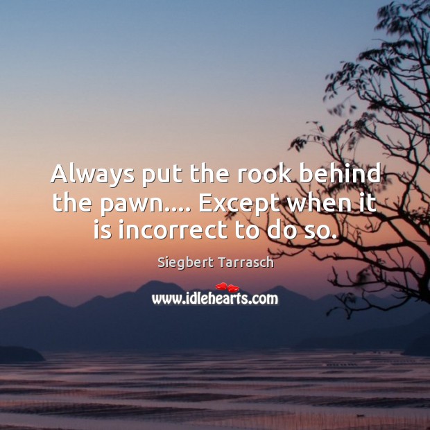 Always put the rook behind the pawn…. Except when it is incorrect to do so. Siegbert Tarrasch Picture Quote