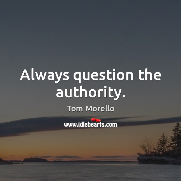 Always question the authority. Tom Morello Picture Quote