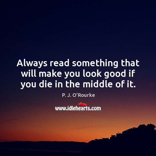 Always read something that will make you look good if you die in the middle of it. P. J. O’Rourke Picture Quote