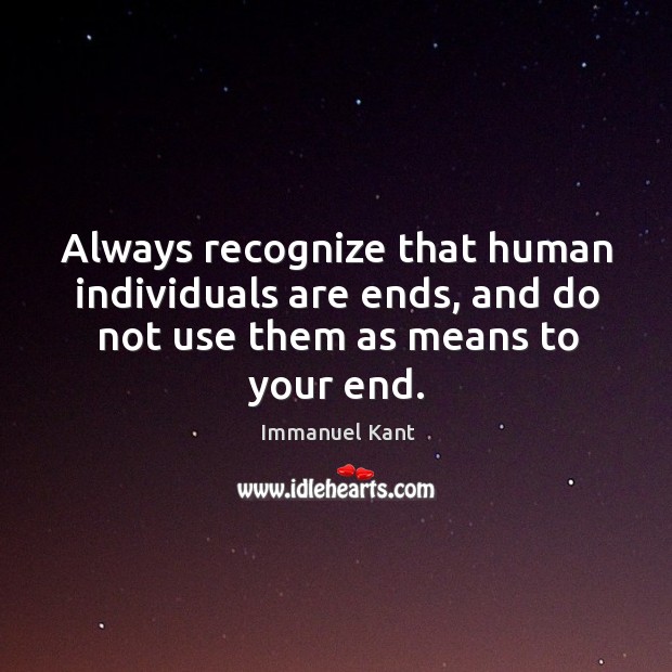 Always recognize that human individuals are ends, and do not use them as means to your end. Image