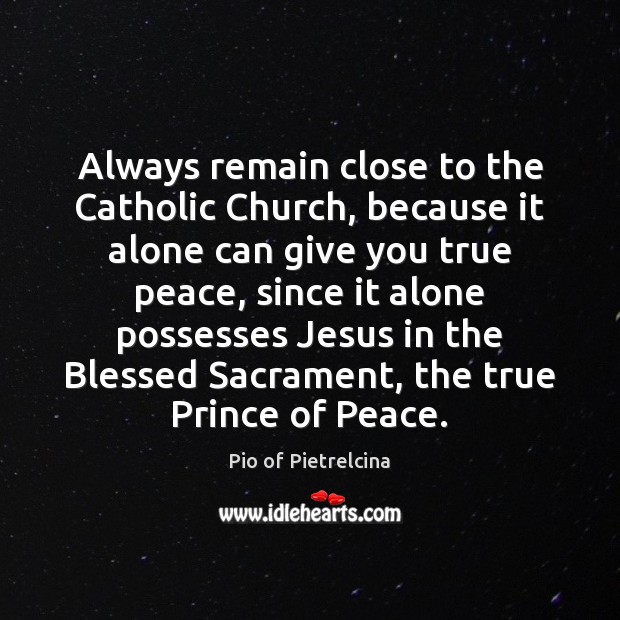 Always remain close to the Catholic Church, because it alone can give Pio of Pietrelcina Picture Quote