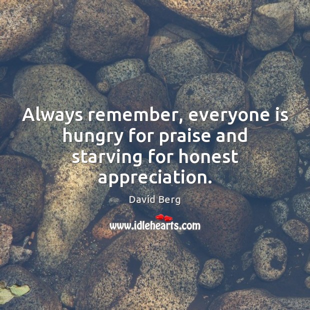 Always remember, everyone is hungry for praise and starving for honest appreciation. David Berg Picture Quote