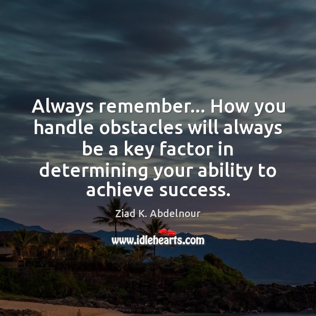 Always remember… How you handle obstacles will always be a key factor Ziad K. Abdelnour Picture Quote