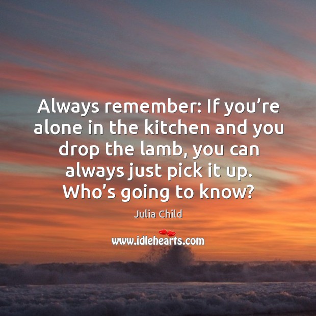 Always remember: if you’re alone in the kitchen and you drop the lamb, you can always just pick it up. Who’s going to know? Julia Child Picture Quote