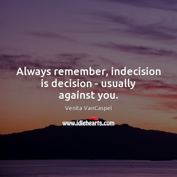 Always remember, indecision is decision – usually against you. Image