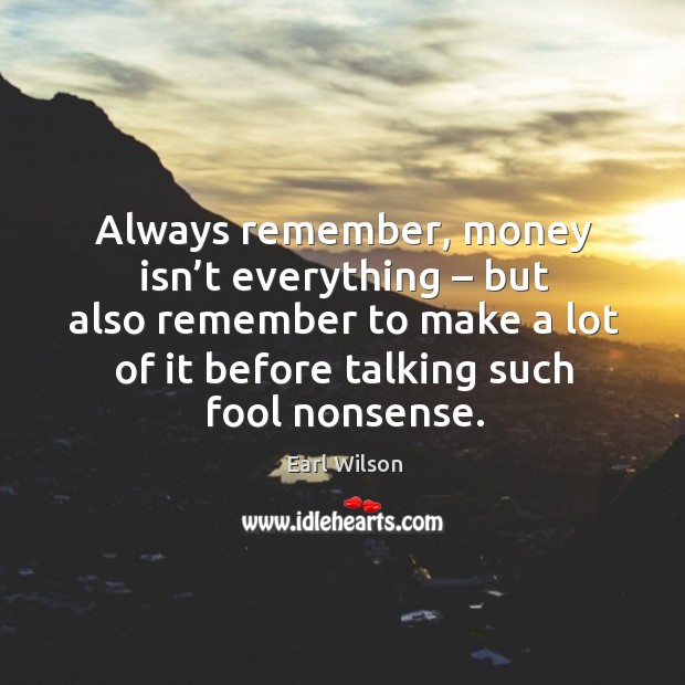 Always remember, money isn’t everything – but also remember to make a lot Earl Wilson Picture Quote