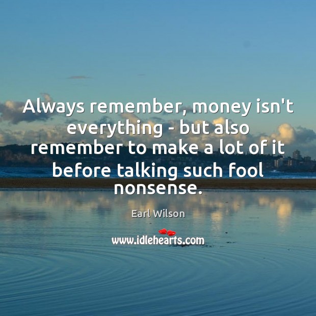 Always remember, money isn’t everything – but also remember to make a Earl Wilson Picture Quote
