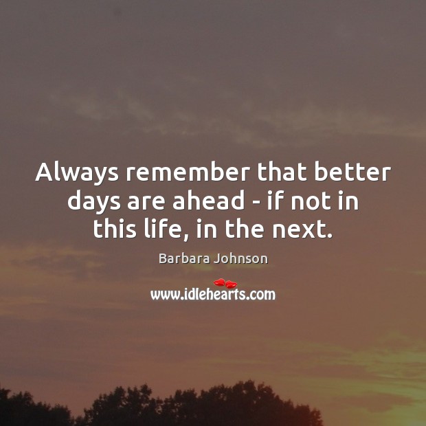 Always remember that better days are ahead – if not in this life, in the next. Barbara Johnson Picture Quote
