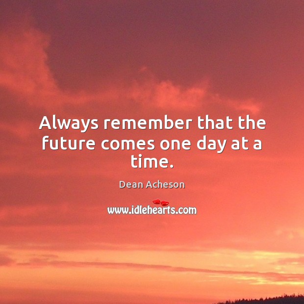 Always remember that the future comes one day at a time. Dean Acheson Picture Quote
