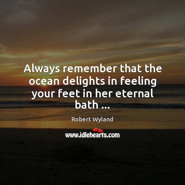 Always remember that the ocean delights in feeling your feet in her eternal bath … Robert Wyland Picture Quote