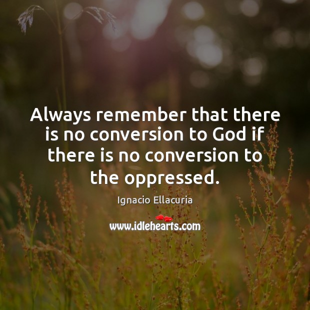 Always remember that there is no conversion to God if there is Ignacio Ellacuria Picture Quote