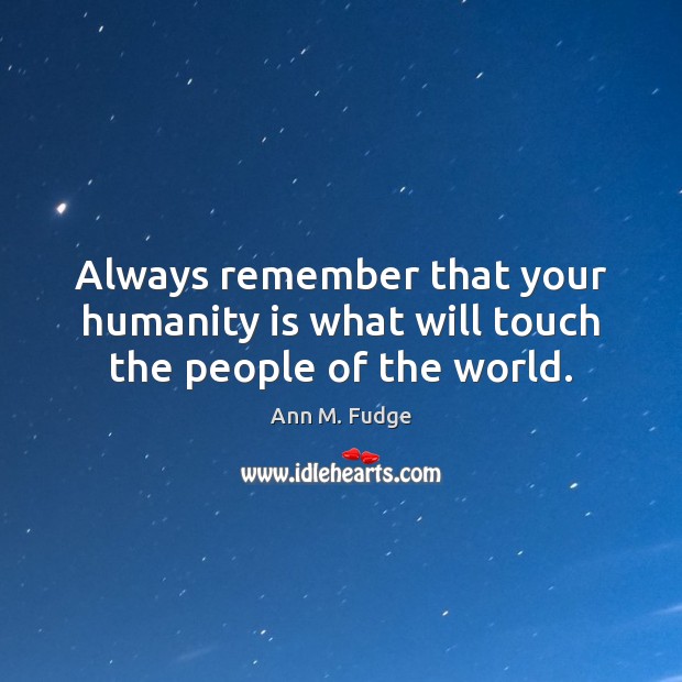 Always remember that your humanity is what will touch the people of the world. Image