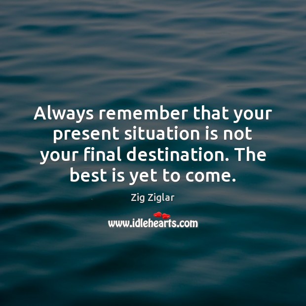 Always remember that your present situation is not your final destination. The Zig Ziglar Picture Quote