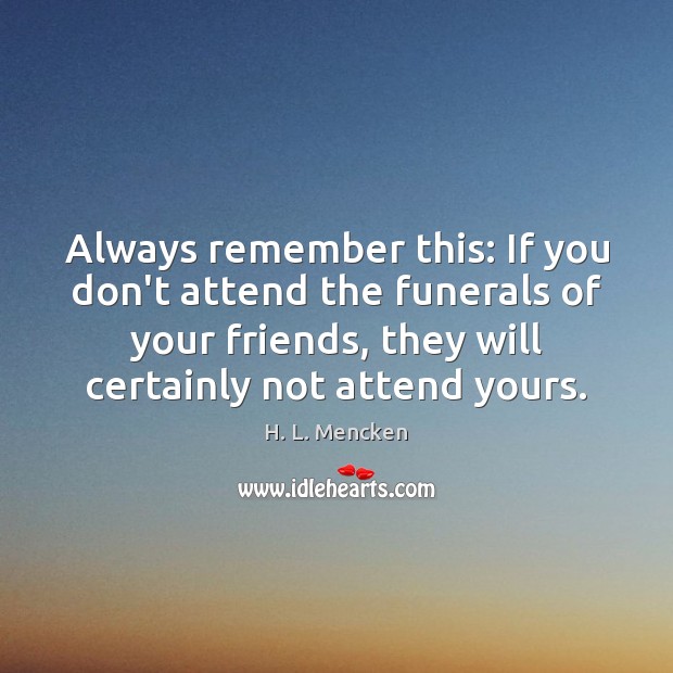 Always remember this: If you don’t attend the funerals of your friends, H. L. Mencken Picture Quote
