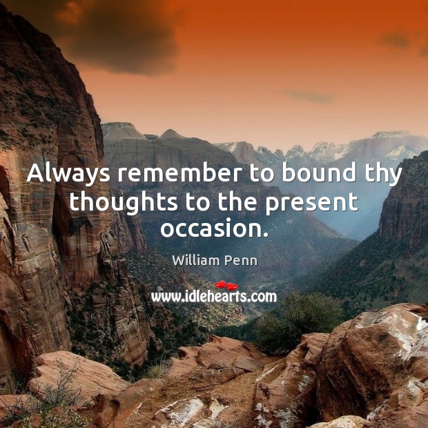 Always remember to bound thy thoughts to the present occasion. William Penn Picture Quote