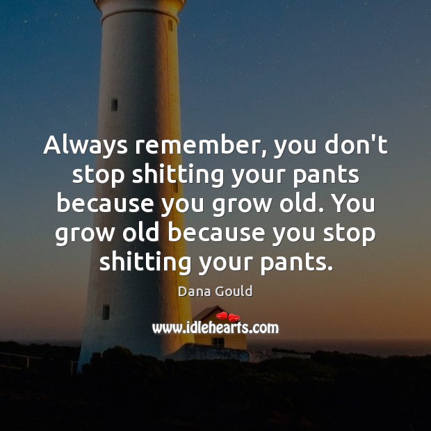 Always remember, you don’t stop shitting your pants because you grow old. Dana Gould Picture Quote