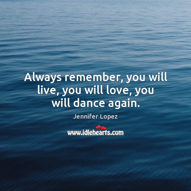 Always remember, you will live, you will love, you will dance again. Jennifer Lopez Picture Quote