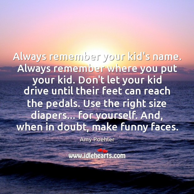 Always remember your kid’s name. Always remember where you put your kid. Amy Poehler Picture Quote