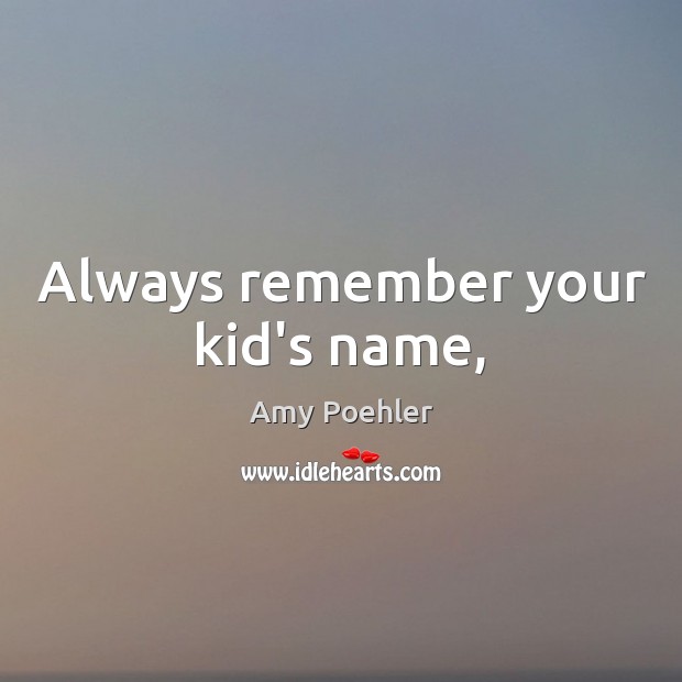 Always remember your kid’s name, Amy Poehler Picture Quote
