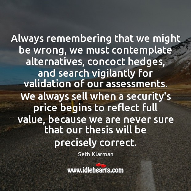 Always remembering that we might be wrong, we must contemplate alternatives, concoct Seth Klarman Picture Quote