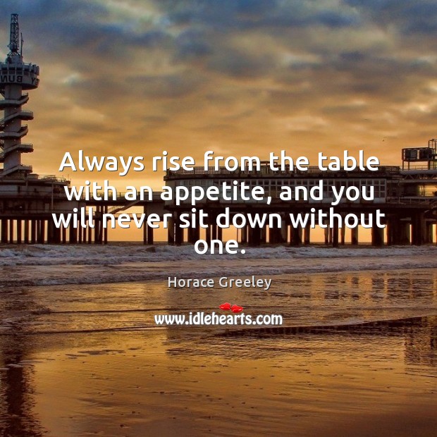 Always rise from the table with an appetite, and you will never sit down without one. Horace Greeley Picture Quote
