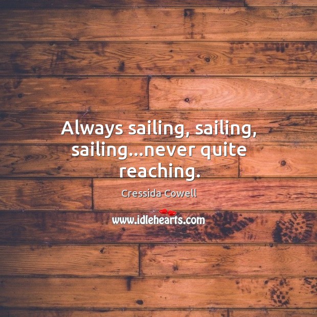 Always sailing, sailing, sailing…never quite reaching. Cressida Cowell Picture Quote