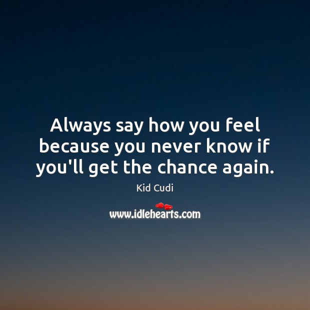 Always say how you feel because you never know if you’ll get the chance again. Kid Cudi Picture Quote