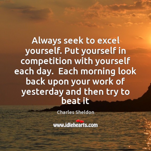 Always seek to excel yourself. Put yourself in competition with yourself each Charles Sheldon Picture Quote