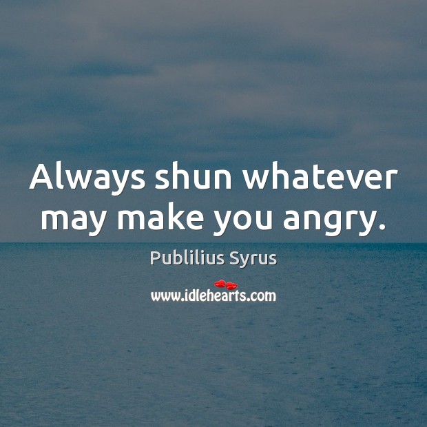Always shun whatever may make you angry. Publilius Syrus Picture Quote