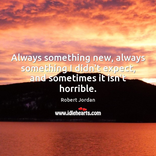 Always something new, always something I didn’t expect, and sometimes it isn’t horrible. Robert Jordan Picture Quote