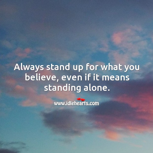 Always stand up for what you believe, even if it means standing alone. 