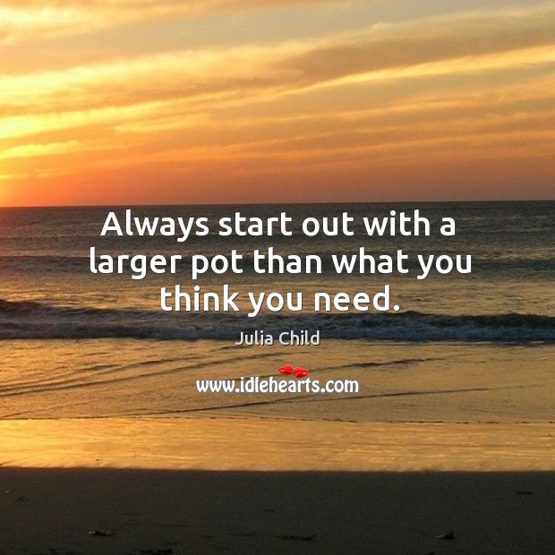 Always start out with a larger pot than what you think you need. Julia Child Picture Quote