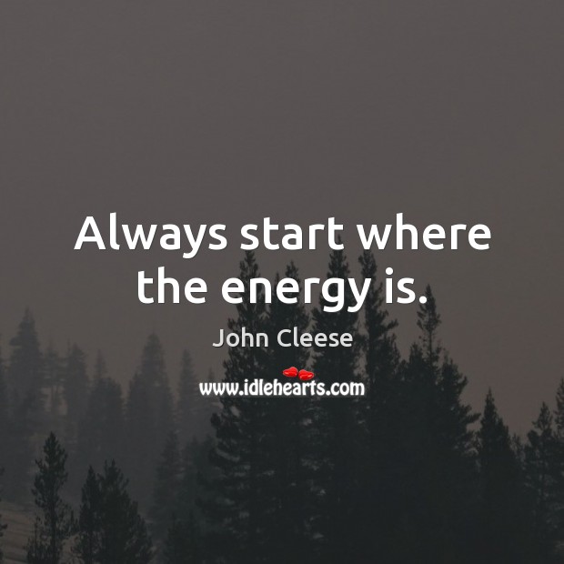 Always start where the energy is. John Cleese Picture Quote