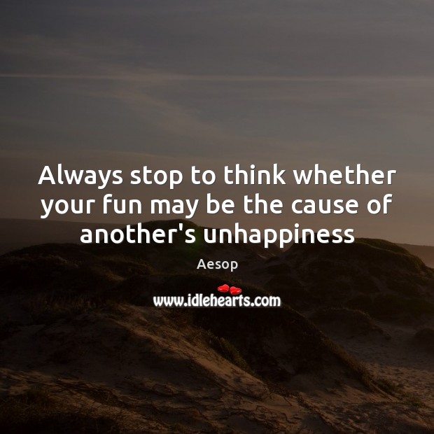 Always stop to think whether your fun may be the cause of another’s unhappiness Aesop Picture Quote