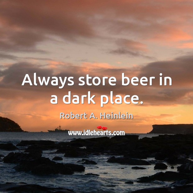 Always store beer in a dark place. Robert A. Heinlein Picture Quote