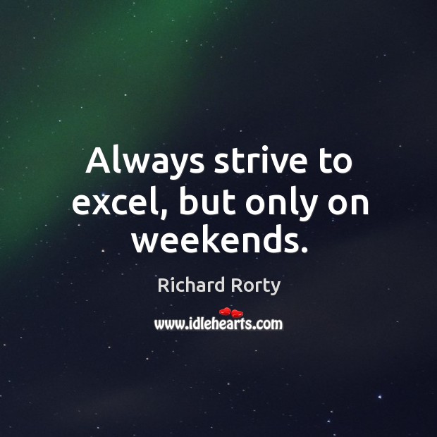 Always strive to excel, but only on weekends. Richard Rorty Picture Quote