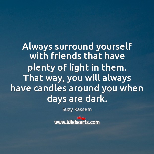 Always surround yourself with friends that have plenty of light in them. Suzy Kassem Picture Quote