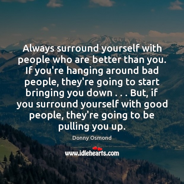 Always surround yourself with people who are better than you. If you’re 