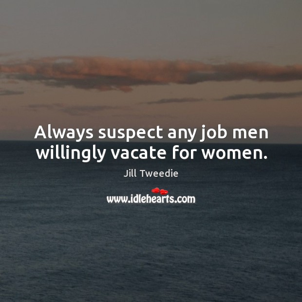 Always suspect any job men willingly vacate for women. Jill Tweedie Picture Quote