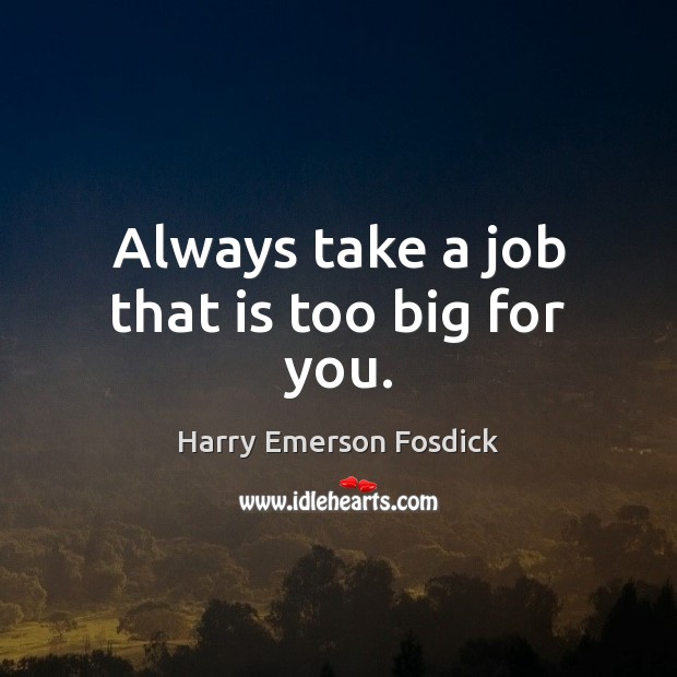 Always take a job that is too big for you. Harry Emerson Fosdick Picture Quote