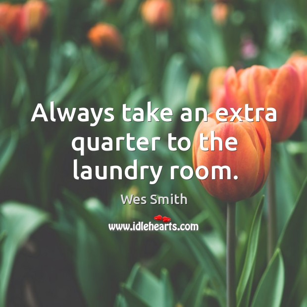 Always take an extra quarter to the laundry room. Wes Smith Picture Quote
