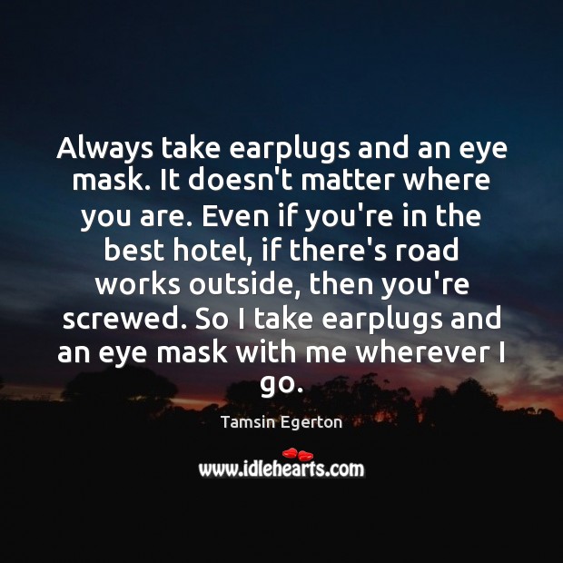 Always take earplugs and an eye mask. It doesn’t matter where you Tamsin Egerton Picture Quote