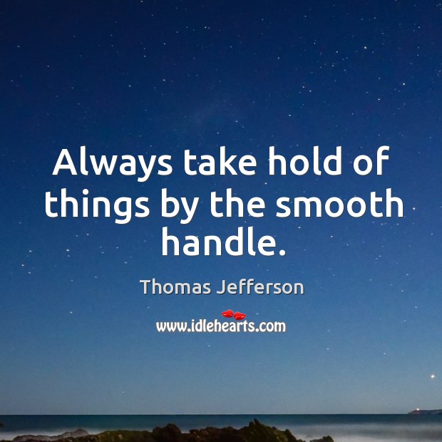 Always take hold of things by the smooth handle. Image