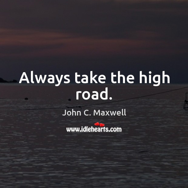 Always take the high road. John C. Maxwell Picture Quote