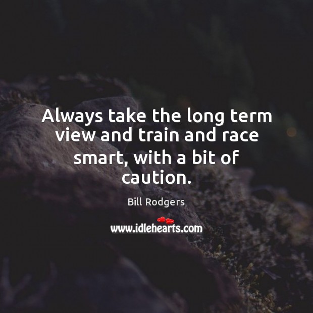 Always take the long term view and train and race smart, with a bit of caution. Bill Rodgers Picture Quote