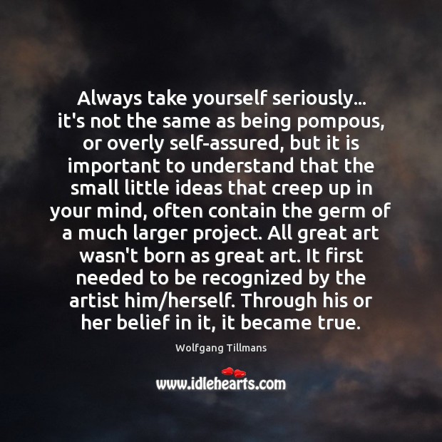 Always take yourself seriously… it’s not the same as being pompous, or 