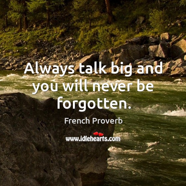 Always talk big and you will never be forgotten. Image