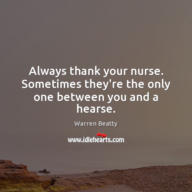 Always thank your nurse. Sometimes they’re the only one between you and a hearse. Warren Beatty Picture Quote