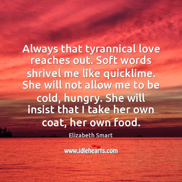 Always that tyrannical love reaches out. Soft words shrivel me like quicklime. Elizabeth Smart Picture Quote