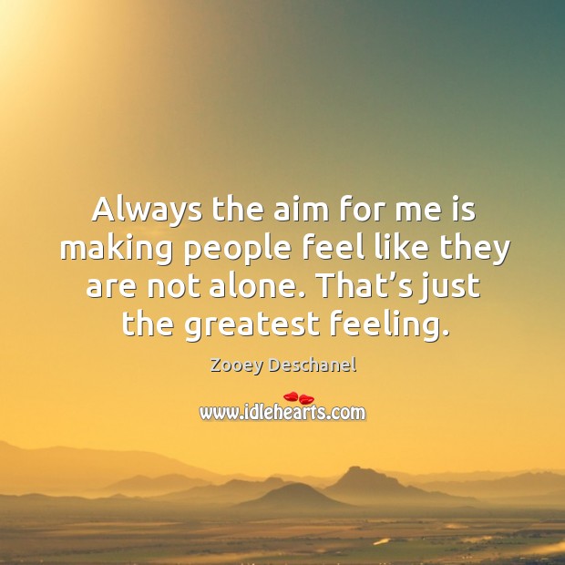Always the aim for me is making people feel like they are not alone. That’s just the greatest feeling. Zooey Deschanel Picture Quote
